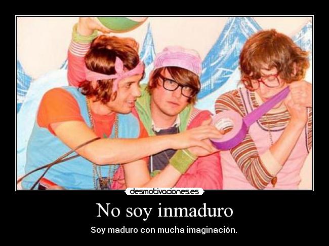 No soy inmaduro - Soy maduro con mucha imaginación. 