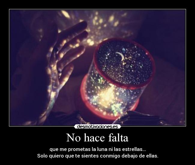 No hace falta - que me prometas la luna ni las estrellas...
Solo quiero que te sientes conmigo debajo de ellas.