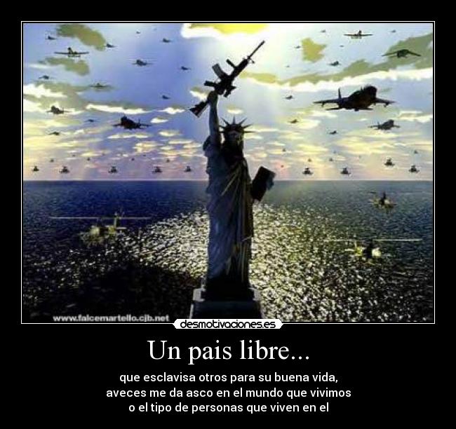 Un pais libre... - que esclavisa otros para su buena vida,
aveces me da asco en el mundo que vivimos
o el tipo de personas que viven en el