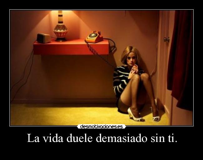 La vida duele demasiado sin ti. -
