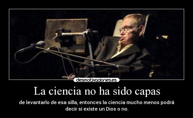 La ciencia no ha sido capas - de levantarlo de esa silla, entonces la ciencia mucho menos podrá
decir si existe un Dios o no.