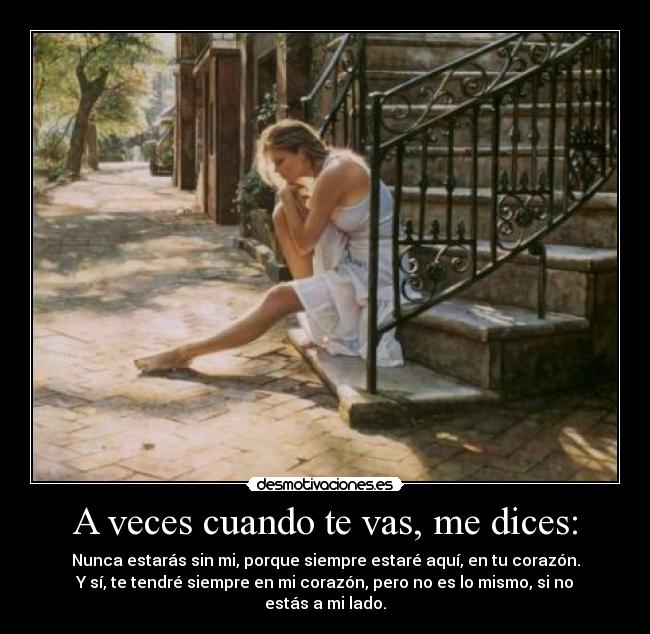 A veces cuando te vas, me dices: - Nunca estarás sin mi, porque siempre estaré aquí, en tu corazón.
Y sí, te tendré siempre en mi corazón, pero no es lo mismo, si no estás a mi lado.