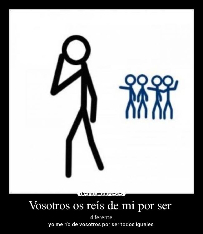 Vosotros os reís de mi por ser  - diferente.
yo me río de vosotros por ser todos iguales 