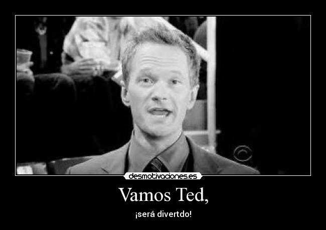 Vamos Ted, - ¡será divertdo!