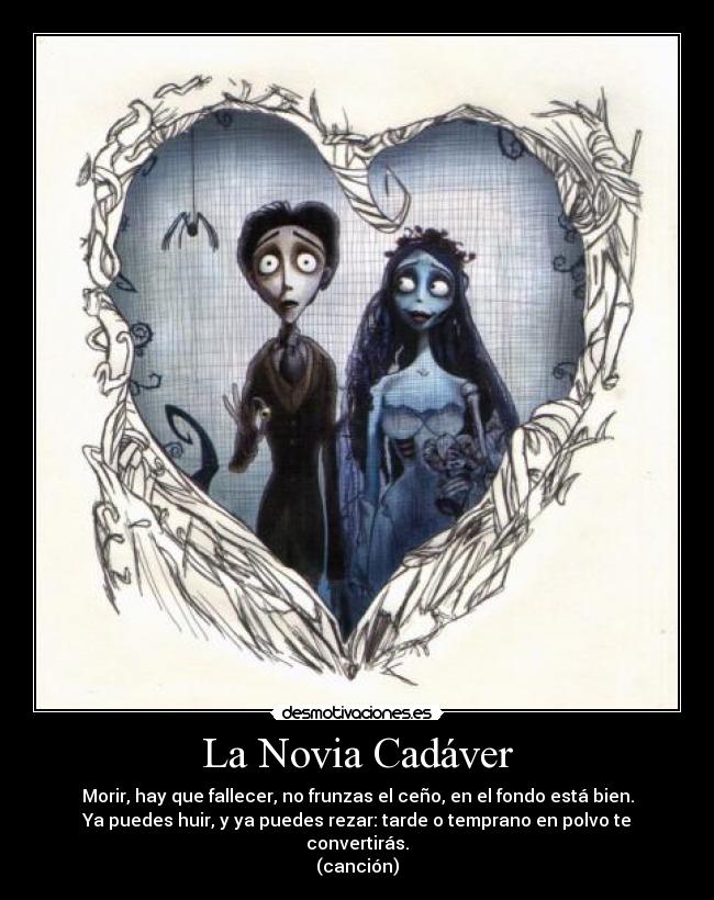 La Novia Cadáver - Morir, hay que fallecer, no frunzas el ceño, en el fondo está bien.
Ya puedes huir, y ya puedes rezar: tarde o temprano en polvo te
convertirás.
(canción)