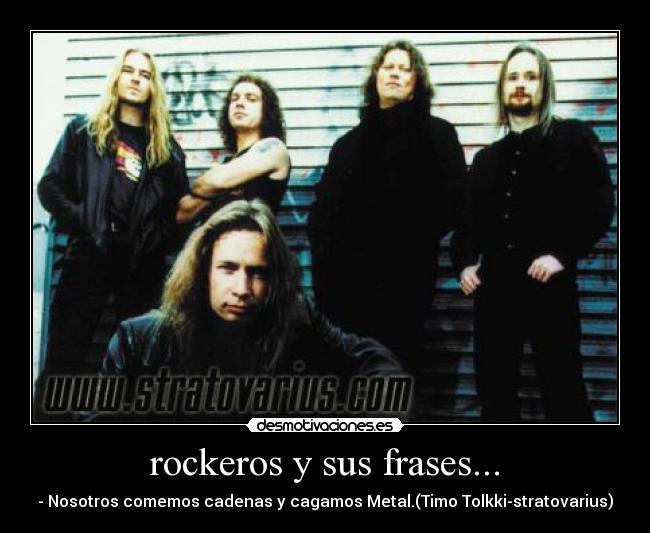 rockeros y sus frases... - - Nosotros comemos cadenas y cagamos Metal.(Timo Tolkki-stratovarius)