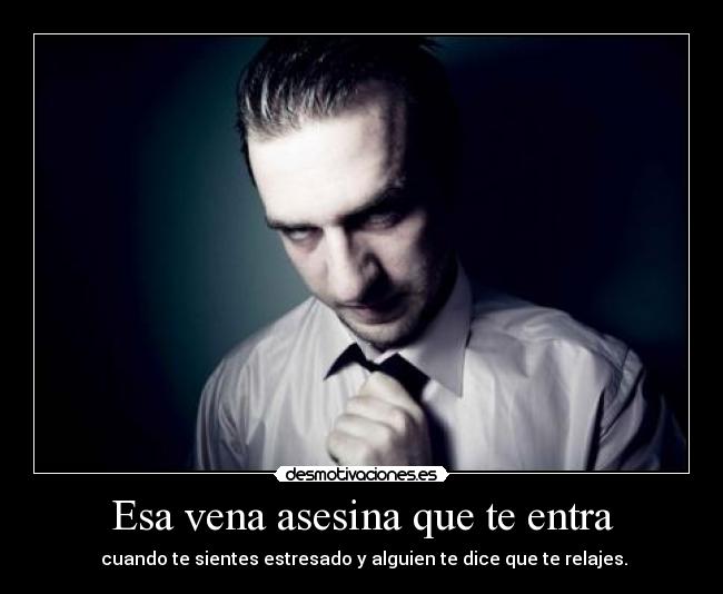 Esa vena asesina que te entra -  cuando te sientes estresado y alguien te dice que te relajes.