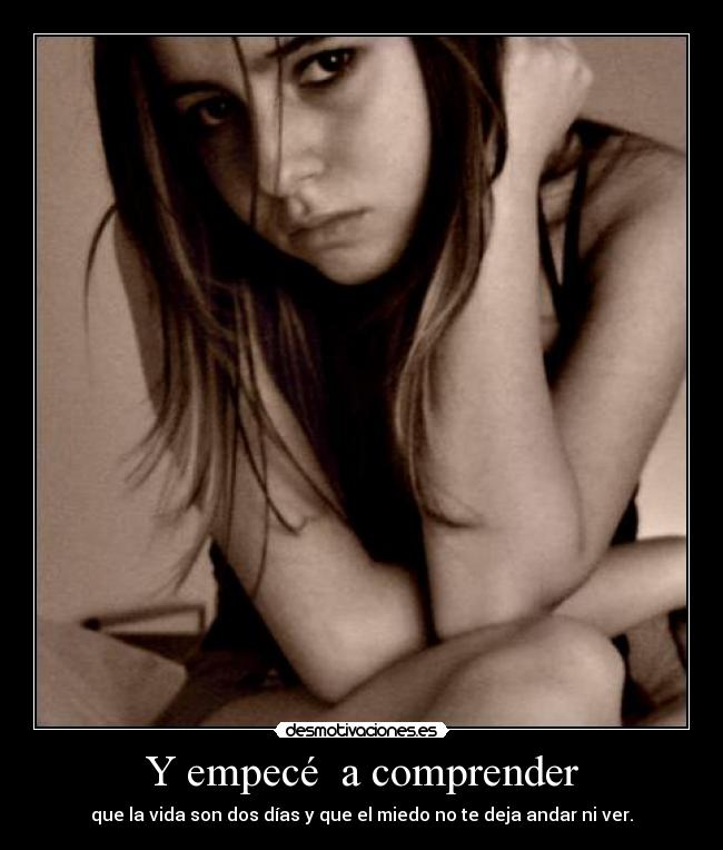 Y empecé a comprender - que la vida son dos días y que el miedo no te deja andar ni ver.