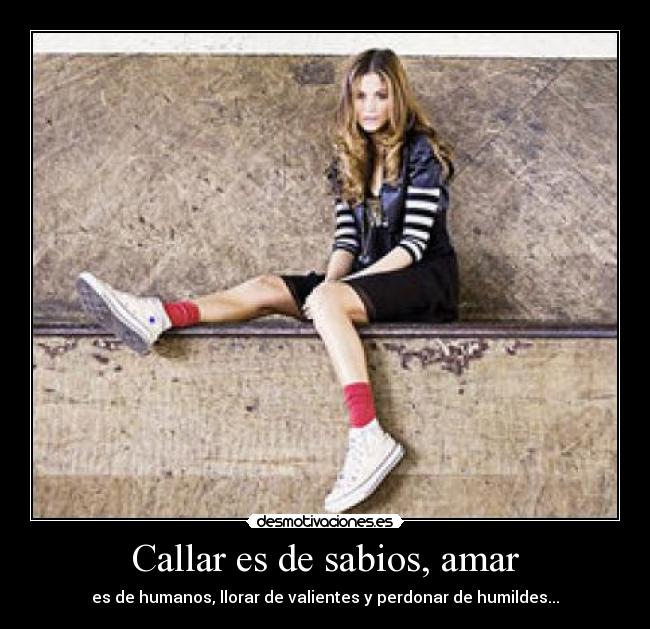 Callar es de sabios, amar - es de humanos, llorar de valientes y perdonar de humildes...