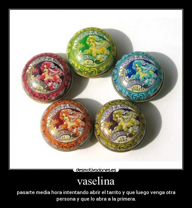 vaselina - pasarte media hora intentando abrir el tarrito y que luego venga otra
persona y que lo abra a la primera.