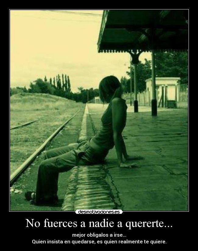 No fuerces a nadie a quererte... - mejor obligalos a irse...
Quien insista en quedarse, es quien realmente te quiere.