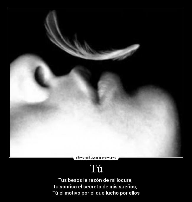 Tú - Tus besos la razón de mi locura, 
tu sonrisa el secreto de mis sueños, 
Tú el motivo por el que lucho por ellos