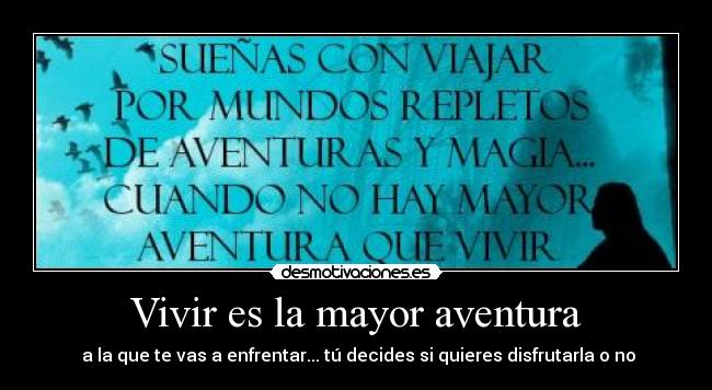 Vivir es la mayor aventura -  a la que te vas a enfrentar... tú decides si quieres disfrutarla o no