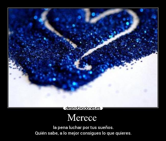 Merece - la pena luchar por tus sueños.
Quién sabe, a lo mejor consigues lo que quieres.