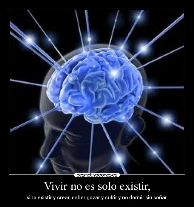Vivir no es solo existir, - sino existir y crear, saber gozar y sufrir y no dormir sin soñar.