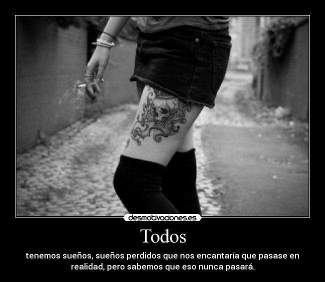 Todos - tenemos sueños, sueños perdidos que nos encantaría que pasase en
realidad, pero sabemos que eso nunca pasará.