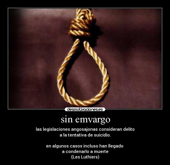 sin emvargo - las legislaciones angosajonas consideran delito
a la tentativa de suicidio.
en algunos casos incluso han llegado
a condenarlo a muerte
(Les Luthiers)