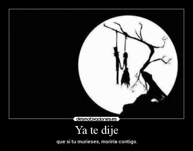 Ya te dije - que si tu murieses, moriría contigo.