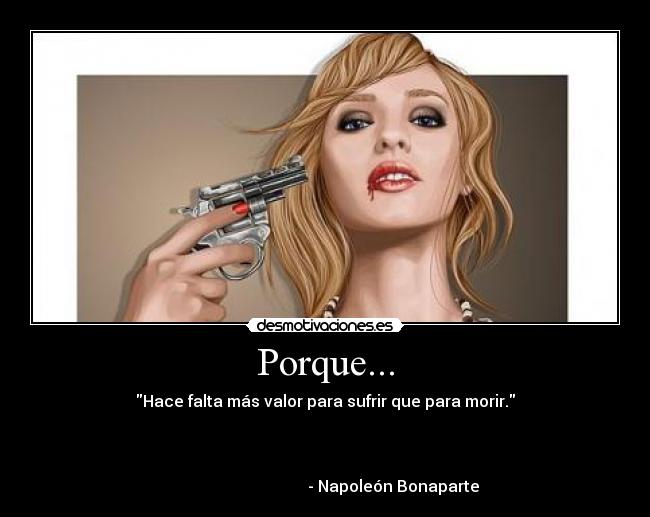 Porque... - Hace falta más valor para sufrir que para morir.
- Napoleón Bonaparte
