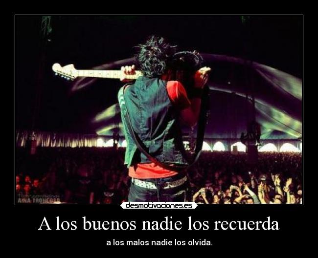 A los buenos nadie los recuerda - a los malos nadie los olvida.