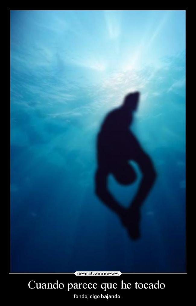 Cuando parece que he tocado  - fondo; sigo bajando..