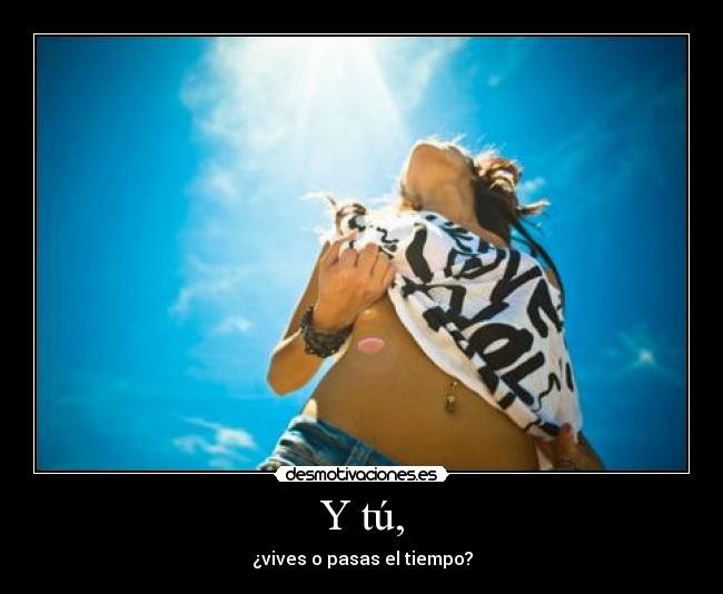 Y tú, - ¿vives o pasas el tiempo?