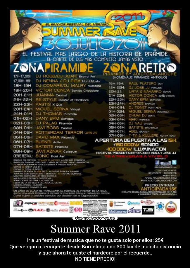 Summer Rave 2011 - Ir a un festival de musica que no te gusta solo por ellos: 25€
Que vengan a recogerte desde Barcelona con 300 km de maldita distancia
y que ahora te guste el hardcore por el recuerdo..
NO TIENE PRECIO!