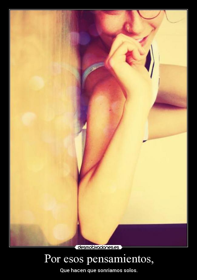 Por esos pensamientos, - Que hacen que sonriamos solos.