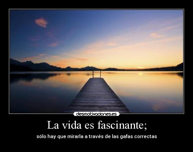 La vida es fascinante; -