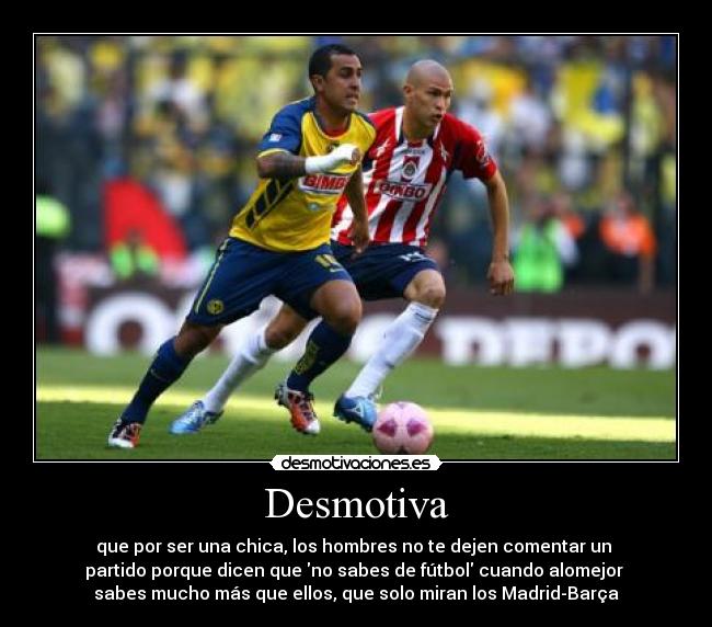 Desmotiva - que por ser una chica, los hombres no te dejen comentar un
partido porque dicen que no sabes de fútbol cuando alomejor
sabes mucho más que ellos, que solo miran los Madrid-Barça