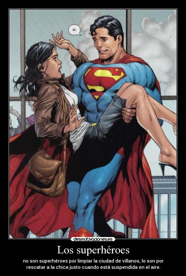 Los superhéroes - no son superhéroes por limpiar la ciudad de villanos, lo son por
rescatar a la chica justo cuando está suspendida en el aire.