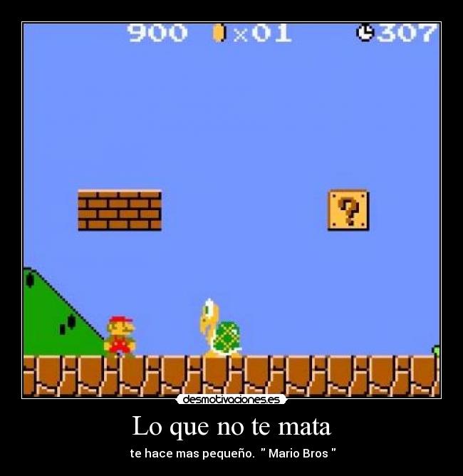Lo que no te mata -  te hace mas pequeño.   Mario Bros 