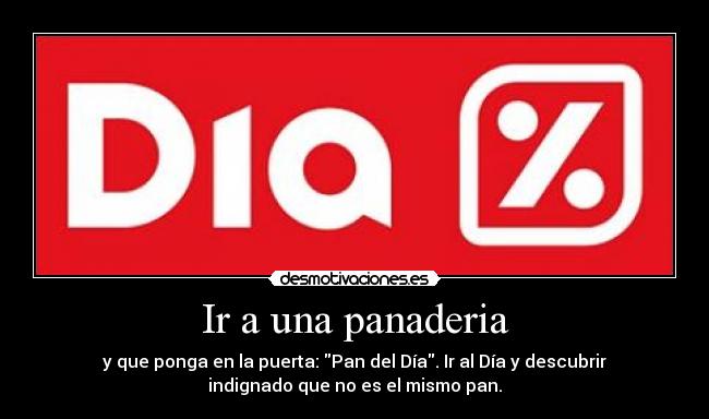 Ir a una panaderia - y que ponga en la puerta: Pan del Día. Ir al Día y descubrir
indignado que no es el mismo pan.