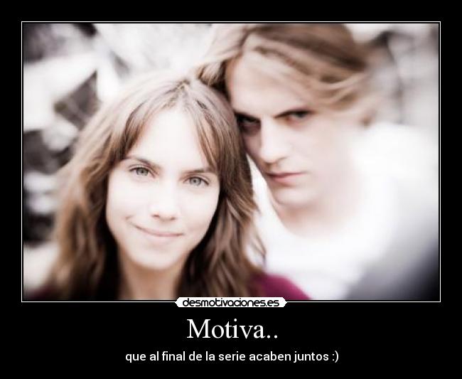Motiva.. - que al final de la serie acaben juntos :)