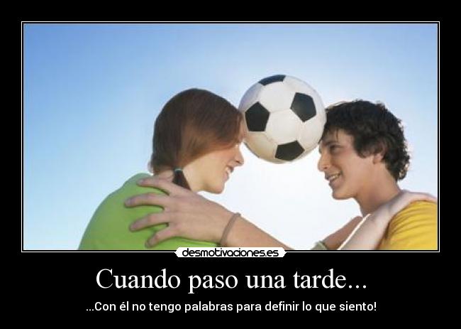 Cuando paso una tarde... - ...Con él no tengo palabras para definir lo que siento!