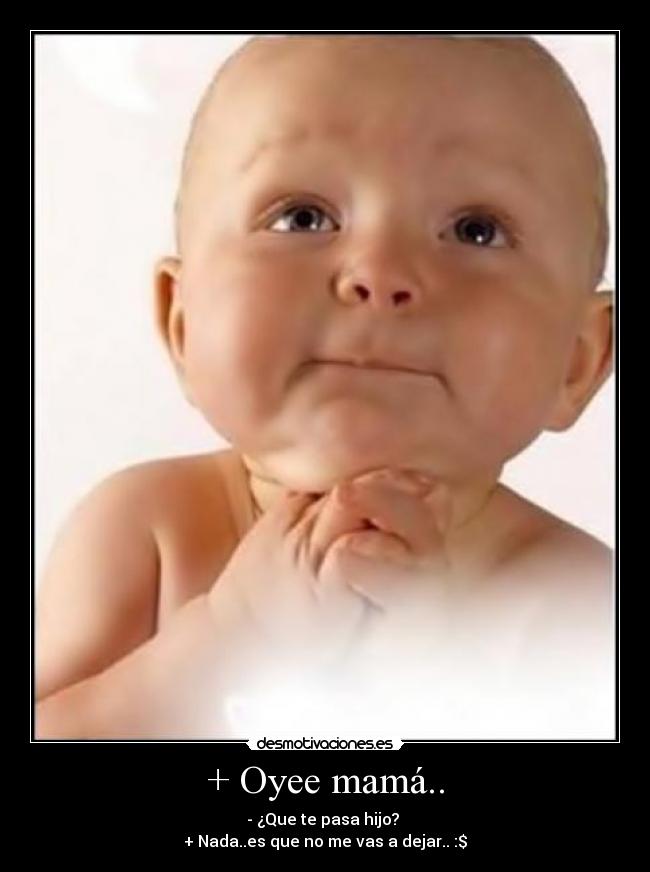 + Oyee mamá.. - - ¿Que te pasa hijo?
+ Nada..es que no me vas a dejar.. :$