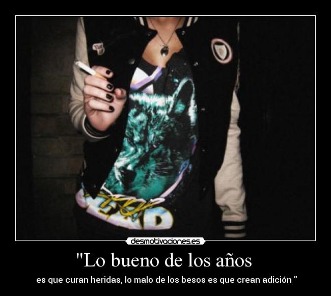 Lo bueno de los años - es que curan heridas, lo malo de los besos es que crean adición