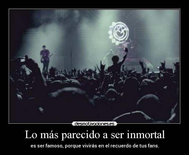 Lo más parecido a ser inmortal - es ser famoso, porque vivirás en el recuerdo de tus fans.