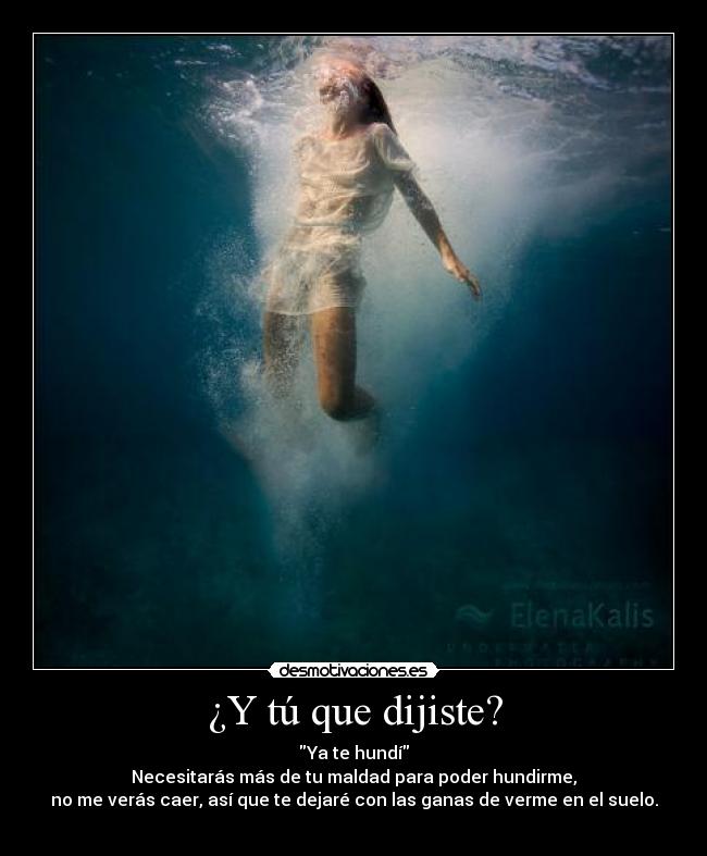¿Y tú que dijiste? - Ya te hundí
Necesitarás más de tu maldad para poder hundirme,
no me verás caer, así que te dejaré con las ganas de verme en el suelo.
