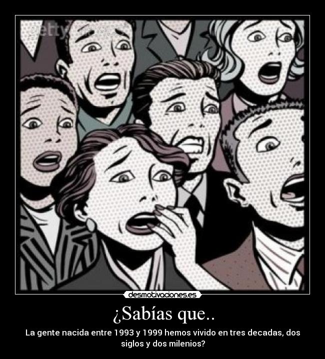 ¿Sabías que.. - La gente nacida entre 1993 y 1999 hemos vivido en tres decadas, dos
siglos y dos milenios?