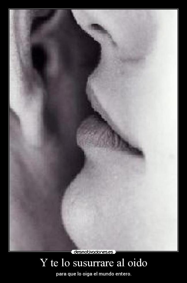 Y te lo susurrare al oido - para que lo oiga el mundo entero.