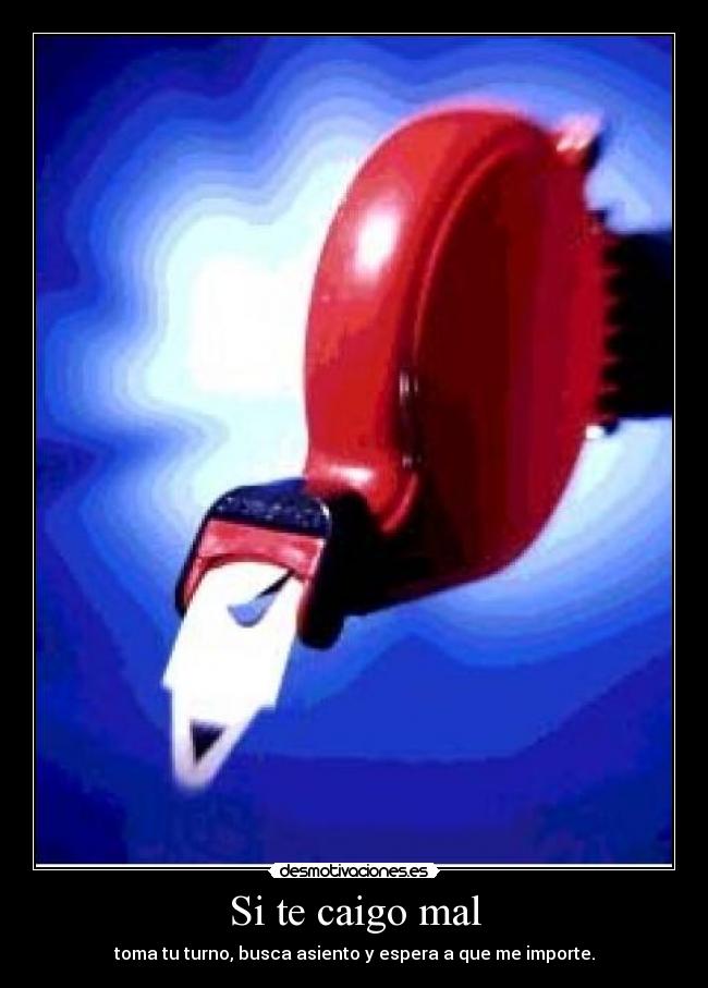 Si te caigo mal - toma tu turno, busca asiento y espera a que me importe.