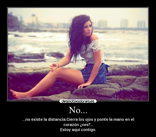 No... - ...no existe la distancia.Cierra los ojos y ponte la mano en el corazón ¿ves?...
Estoy aquí contigo.