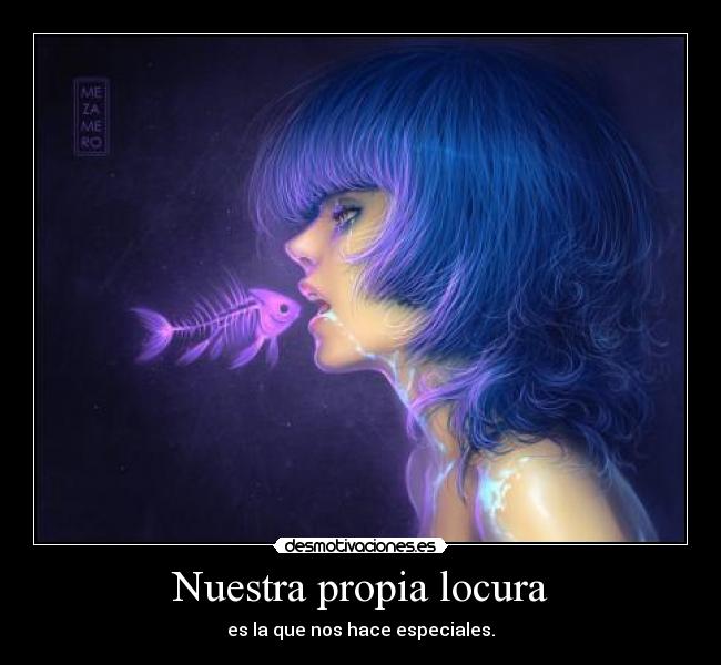Nuestra propia locura - es la que nos hace especiales.