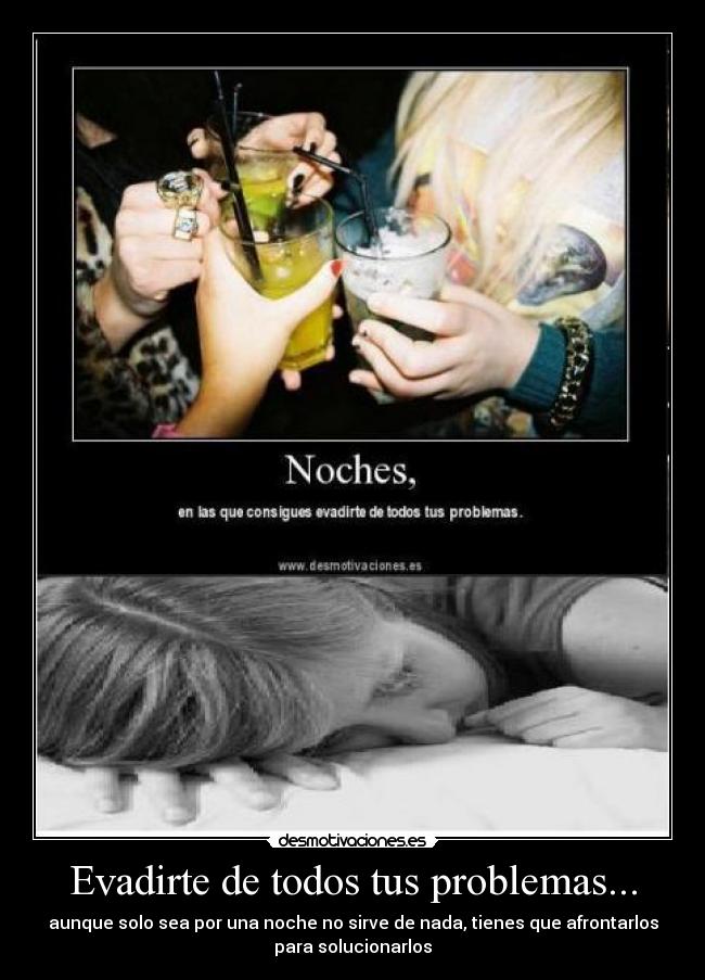 Evadirte de todos tus problemas... - aunque solo sea por una noche no sirve de nada, tienes que afrontarlos
para solucionarlos