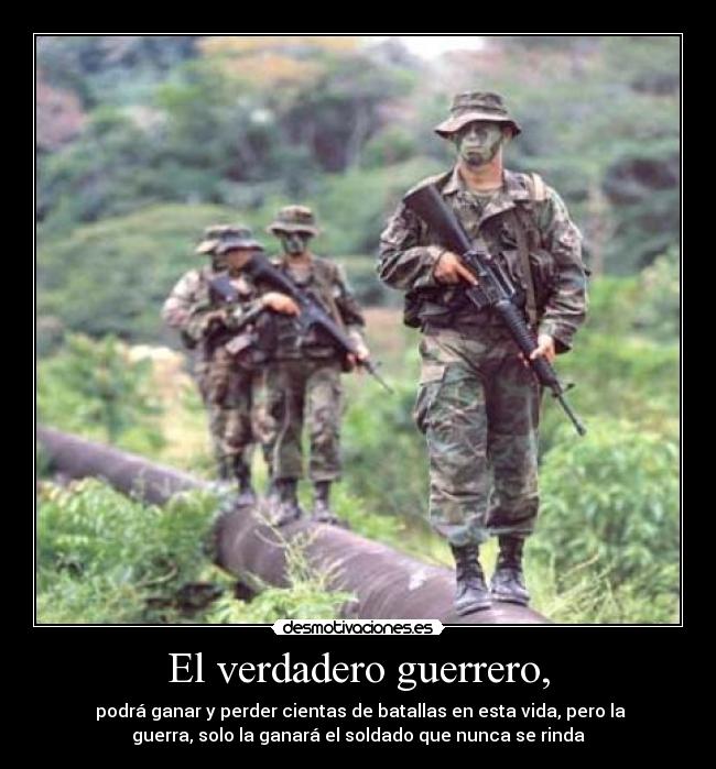 El verdadero guerrero, -  podrá ganar y perder cientas de batallas en esta vida, pero la
guerra, solo la ganará el soldado que nunca se rinda