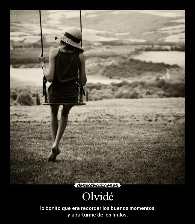 Olvidé - lo bonito que era recordar los buenos momentos,
y apartarme de los malos.