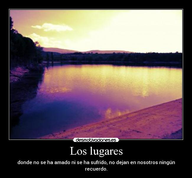 Los lugares - donde no se ha amado ni se ha sufrido, no dejan en nosotros ningún recuerdo.