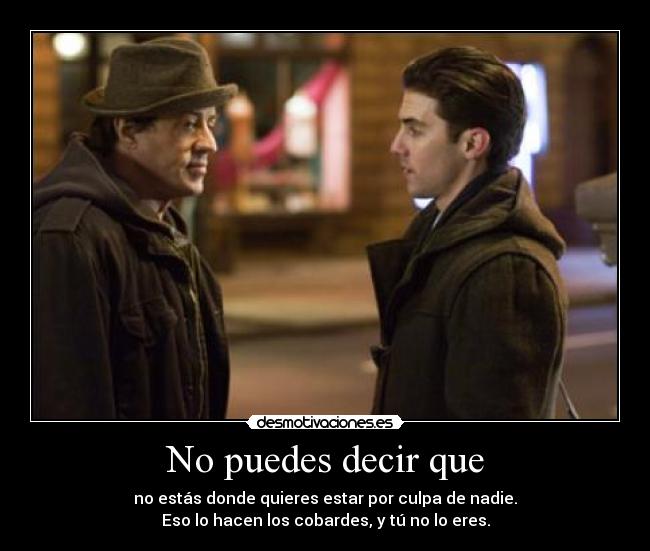 No puedes decir que - no estás donde quieres estar por culpa de nadie.
Eso lo hacen los cobardes, y tú no lo eres.