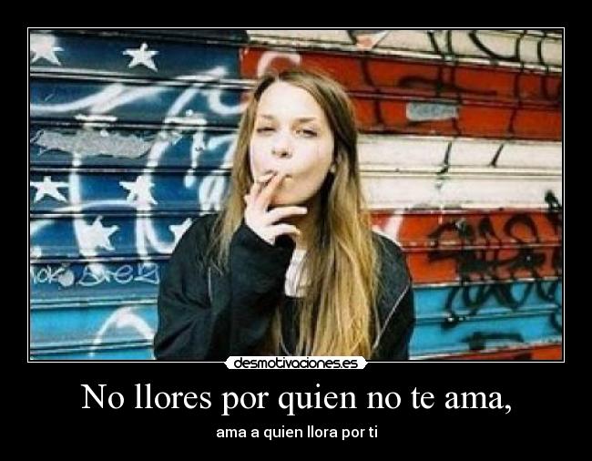 No llores por quien no te ama, - ama a quien llora por ti